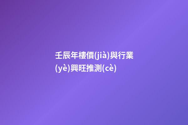 壬辰年樓價(jià)與行業(yè)興旺推測(cè)