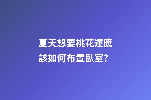 夏天想要桃花運應該如何布置臥室？