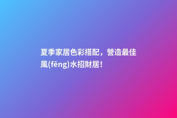夏季家居色彩搭配，營造最佳風(fēng)水招財居！