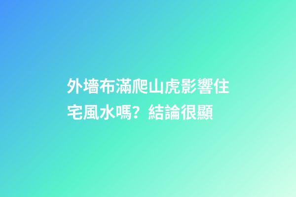 外墻布滿爬山虎影響住宅風水嗎？結論很顯