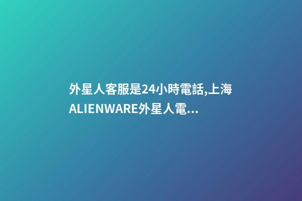 外星人客服是24小時電話,上海ALIENWARE外星人電腦筆記本專賣店-第1張-觀點-玄機派