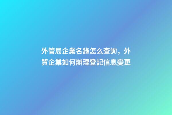 外管局企業名錄怎么查詢，外貿企業如何辦理登記信息變更-第1張-觀點-玄機派