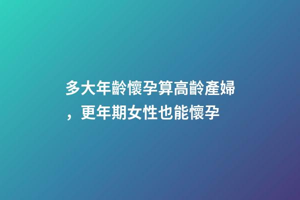 多大年齡懷孕算高齡產婦，更年期女性也能懷孕-第1張-觀點-玄機派