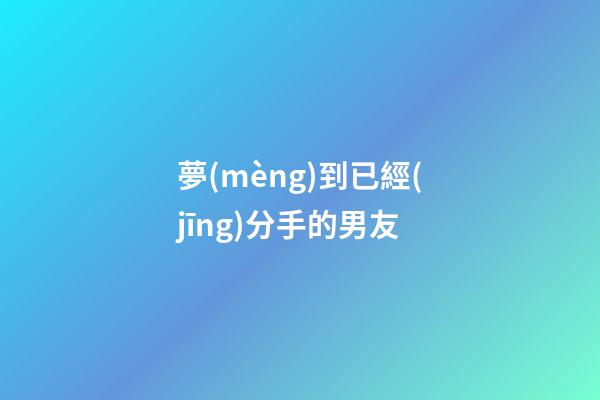 夢(mèng)到已經(jīng)分手的男友
