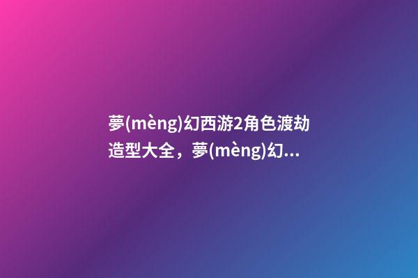 夢(mèng)幻西游2角色渡劫造型大全，夢(mèng)幻西游不只是轉(zhuǎn)門派能重置屬性-第1張-觀點(diǎn)-玄機(jī)派