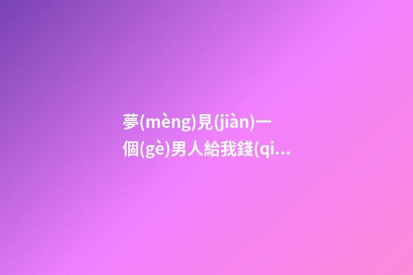 夢(mèng)見(jiàn)一個(gè)男人給我錢(qián)