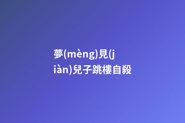 夢(mèng)見(jiàn)兒子跳樓自殺