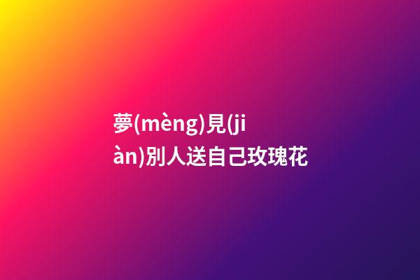 夢(mèng)見(jiàn)別人送自己玫瑰花