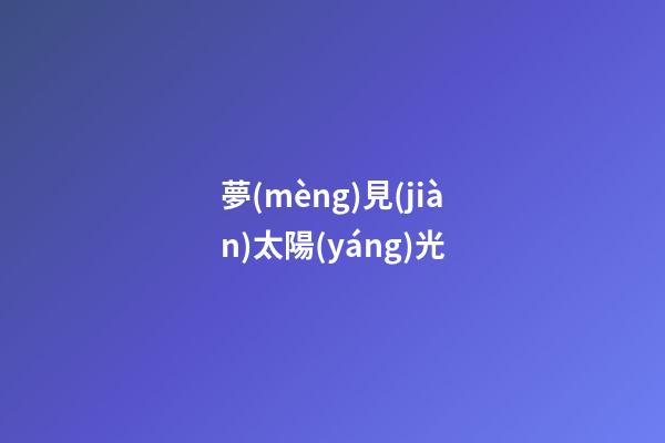 夢(mèng)見(jiàn)太陽(yáng)光