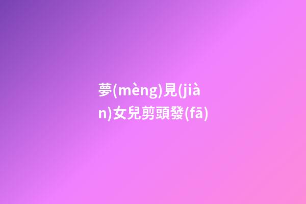 夢(mèng)見(jiàn)女兒剪頭發(fā)