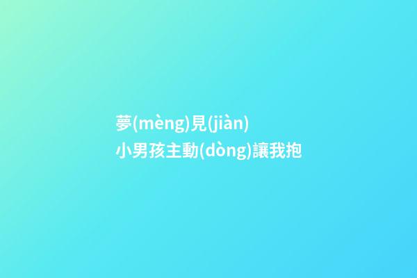 夢(mèng)見(jiàn)小男孩主動(dòng)讓我抱