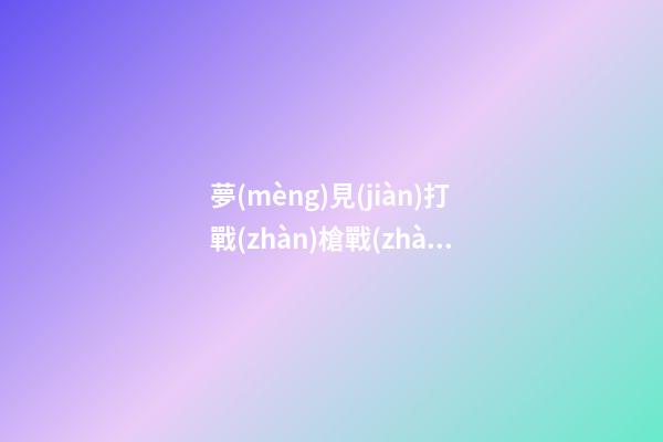 夢(mèng)見(jiàn)打戰(zhàn)槍戰(zhàn)什么意思