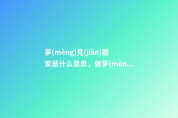 夢(mèng)見(jiàn)搬家是什么意思，做夢(mèng)夢(mèng)見(jiàn)搬家好嗎