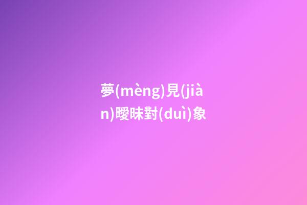 夢(mèng)見(jiàn)曖昧對(duì)象