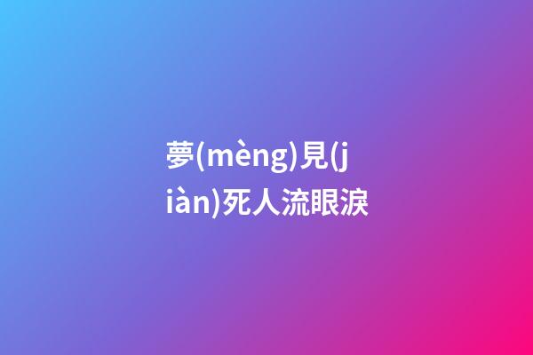 夢(mèng)見(jiàn)死人流眼淚