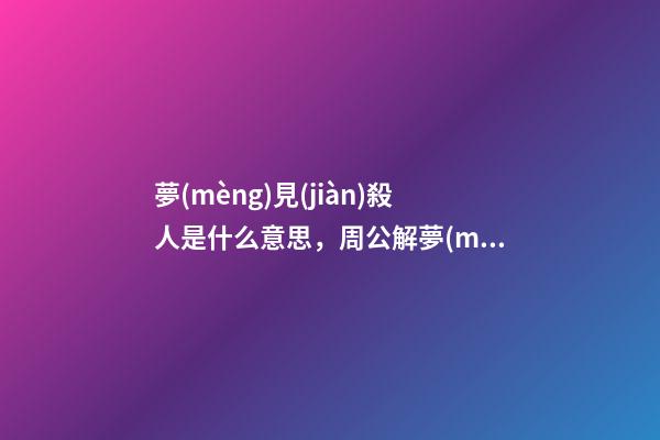 夢(mèng)見(jiàn)殺人是什么意思，周公解夢(mèng)夢(mèng)見(jiàn)殺人的征兆