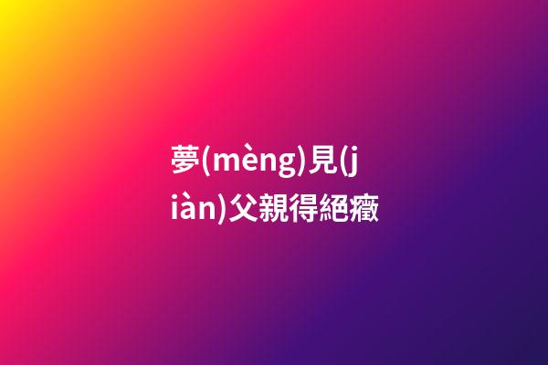 夢(mèng)見(jiàn)父親得絕癥
