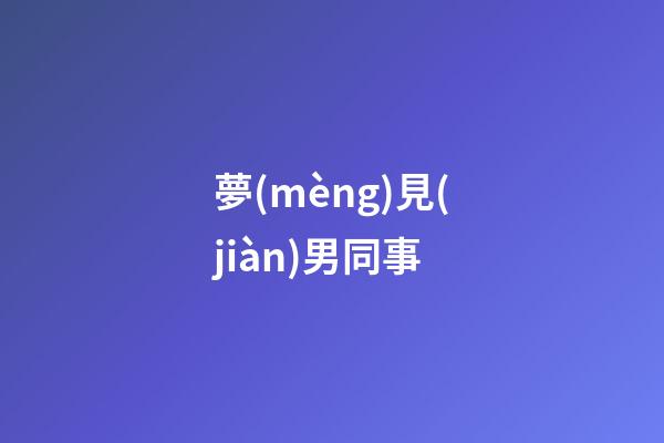 夢(mèng)見(jiàn)男同事
