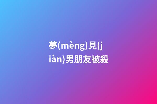 夢(mèng)見(jiàn)男朋友被殺