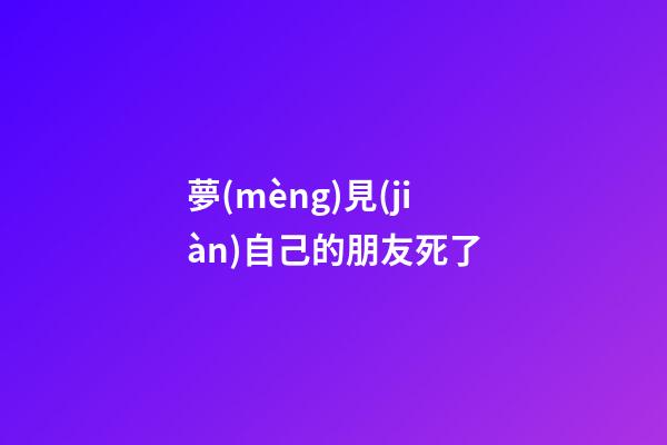 夢(mèng)見(jiàn)自己的朋友死了