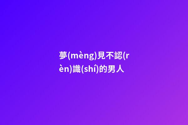 夢(mèng)見不認(rèn)識(shí)的男人