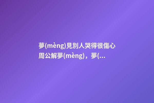 夢(mèng)見別人哭得很傷心周公解夢(mèng)，夢(mèng)見別人哭得很傷心是什么意思？