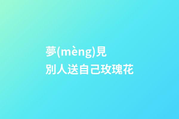 夢(mèng)見別人送自己玫瑰花