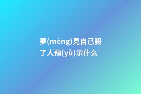 夢(mèng)見自己殺了人預(yù)示什么