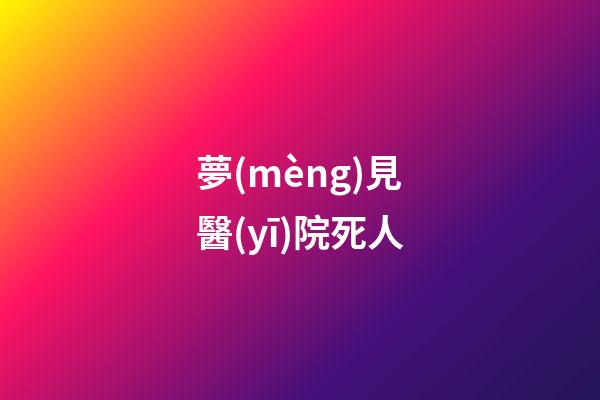夢(mèng)見醫(yī)院死人