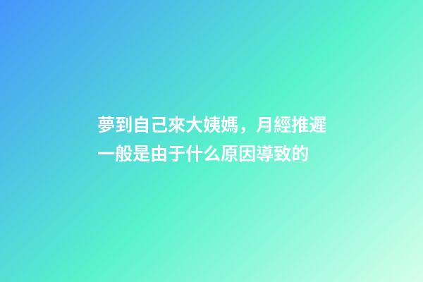 夢到自己來大姨媽，月經推遲一般是由于什么原因導致的-第1張-觀點-玄機派