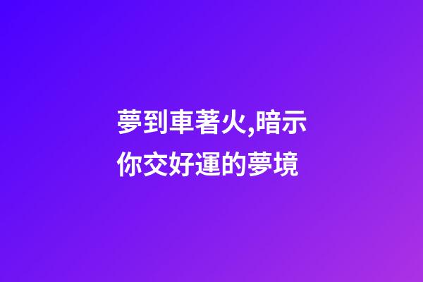 夢到車著火,暗示你交好運的夢境-第1張-觀點-玄機(jī)派