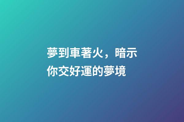 夢到車著火，暗示你交好運的夢境-第1張-觀點-玄機(jī)派