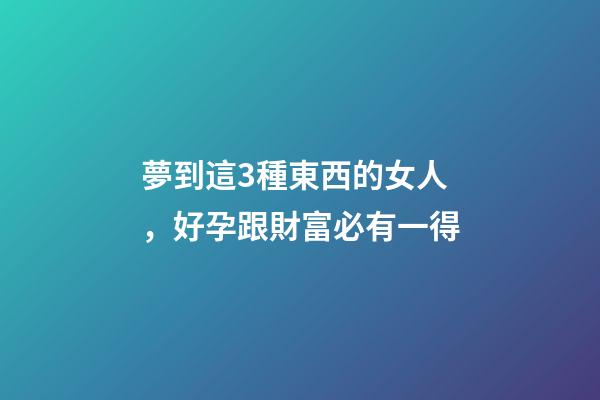 夢到這3種東西的女人，好孕跟財富必有一得