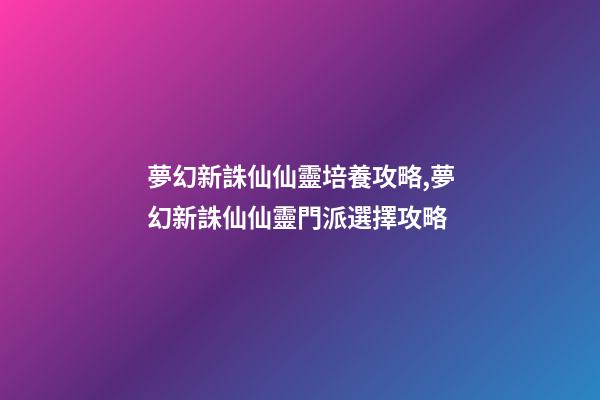 夢幻新誅仙仙靈培養攻略,夢幻新誅仙仙靈門派選擇攻略-第1張-觀點-玄機派