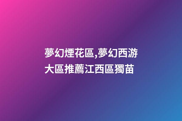 夢幻煙花區,夢幻西游大區推薦江西區獨苗-第1張-觀點-玄機派