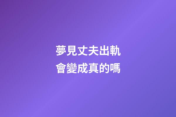 夢見丈夫出軌會變成真的嗎
