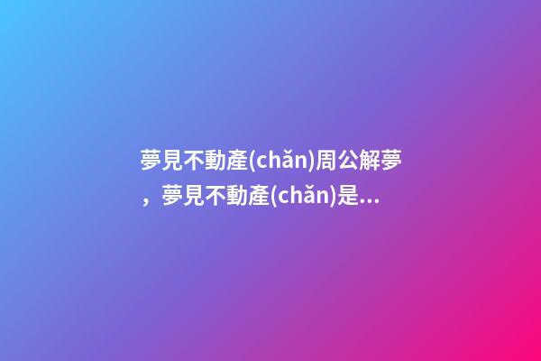 夢見不動產(chǎn)周公解夢，夢見不動產(chǎn)是什么意思？