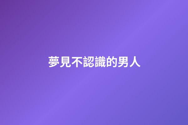 夢見不認識的男人