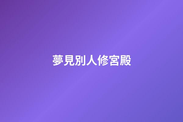 夢見別人修宮殿