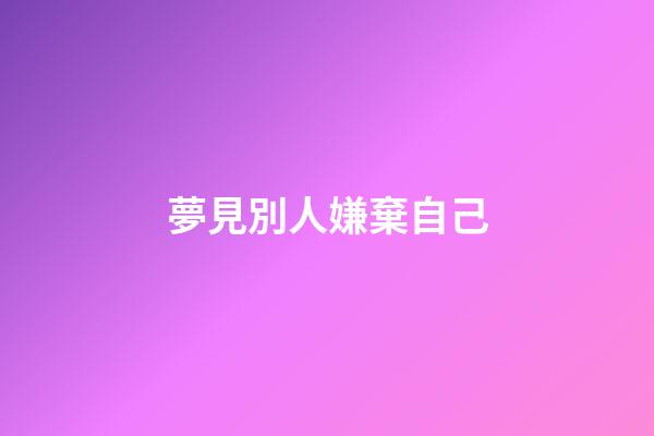 夢見別人嫌棄自己