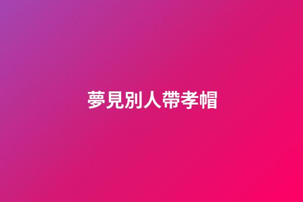 夢見別人帶孝帽