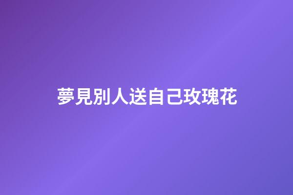夢見別人送自己玫瑰花