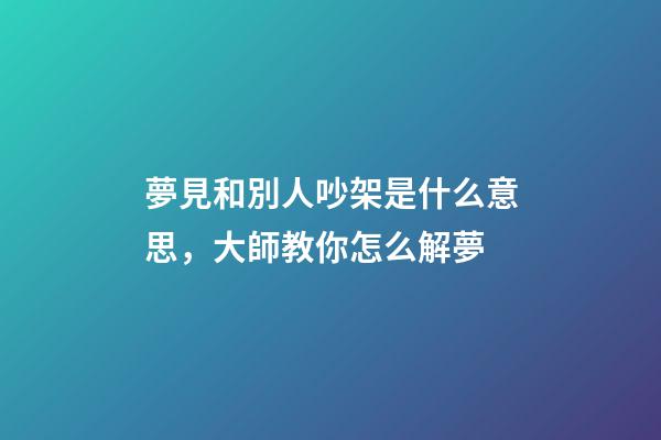 夢見和別人吵架是什么意思，大師教你怎么解夢