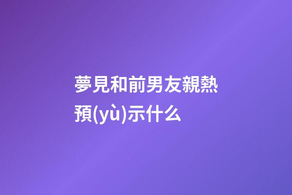 夢見和前男友親熱預(yù)示什么