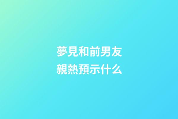 夢見和前男友親熱預示什么