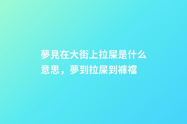 夢見在大街上拉屎是什么意思，夢到拉屎到褲襠-第1張-觀點-玄機派