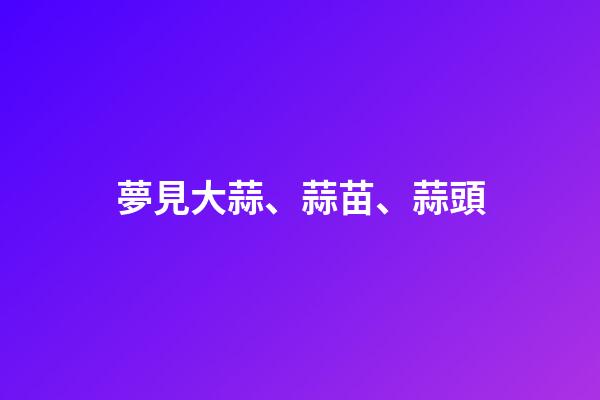 夢見大蒜、蒜苗、蒜頭