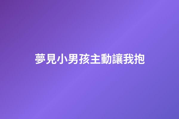 夢見小男孩主動讓我抱