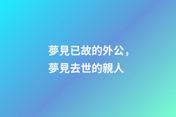 夢見已故的外公，夢見去世的親人-第1張-觀點-玄機派