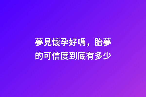 夢見懷孕好嗎，胎夢的可信度到底有多少-第1張-觀點-玄機派